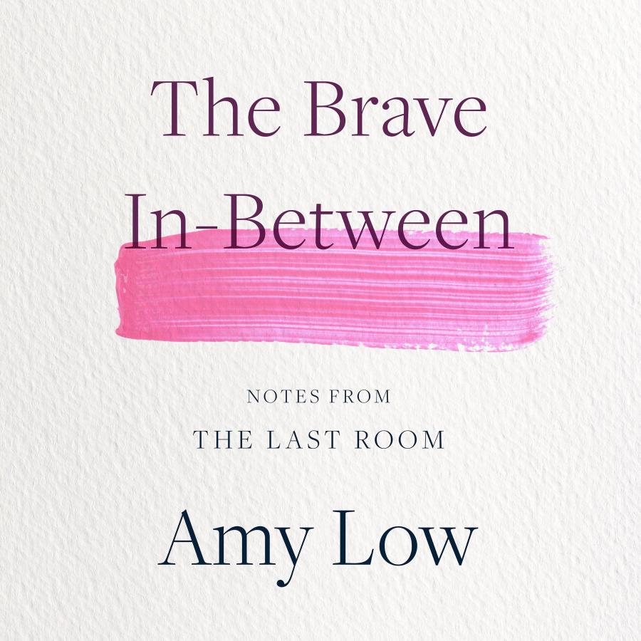 The Brave In-Between: Notes from the Last Room by Amy Low